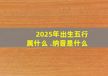 2025年出生五行属什么 .纳音是什么